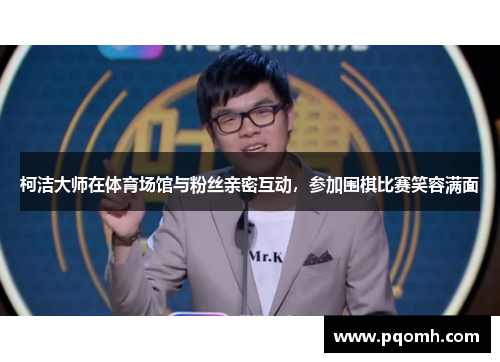 柯洁大师在体育场馆与粉丝亲密互动，参加围棋比赛笑容满面