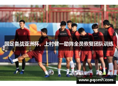 国足备战亚洲杯，上村健一助阵全员恢复团队训练